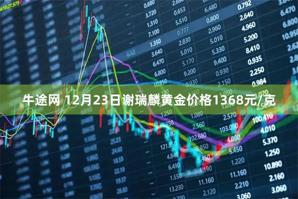 牛途网 12月23日谢瑞麟黄金价格1368元/克