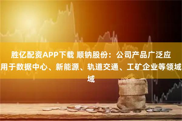 胜亿配资APP下载 顺钠股份：公司产品广泛应用于数据中心、新能源、轨道交通、工矿企业等领域