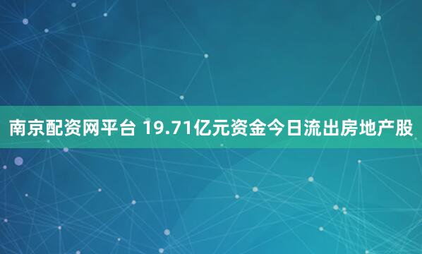 南京配资网平台 19.71亿元资金今日流出房地产股