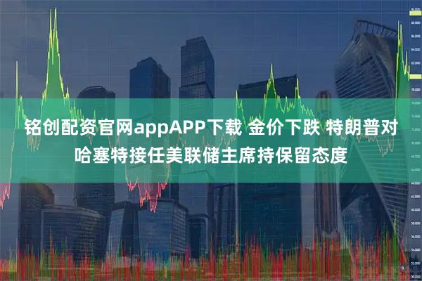 铭创配资官网appAPP下载 金价下跌 特朗普对哈塞特接任美联储主席持保留态度